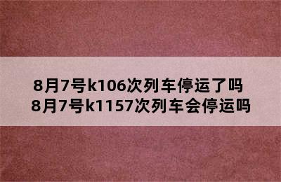 8月7号k106次列车停运了吗 8月7号k1157次列车会停运吗